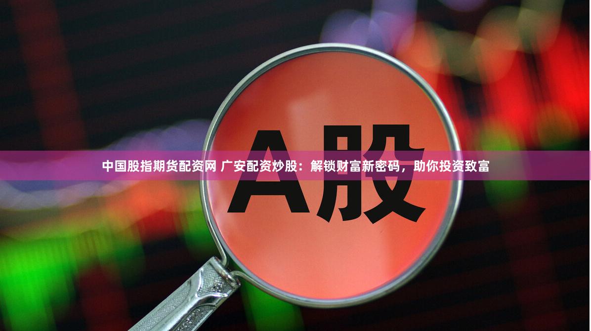 中国股指期货配资网 广安配资炒股：解锁财富新密码，助你投资致富