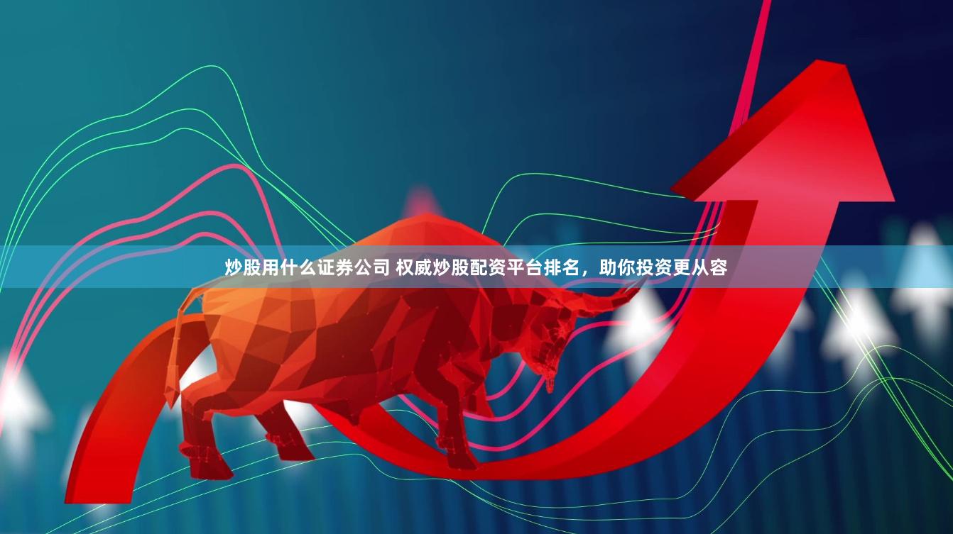 炒股用什么证券公司 权威炒股配资平台排名，助你投资更从容