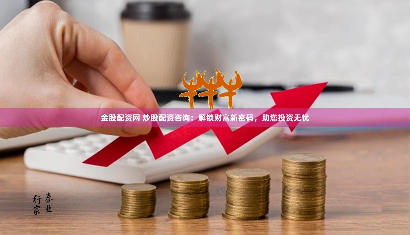 金股配资网 炒股配资咨询：解锁财富新密码，助您投资无忧