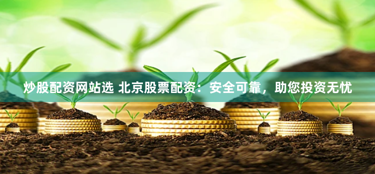 炒股配资网站选 北京股票配资：安全可靠，助您投资无忧