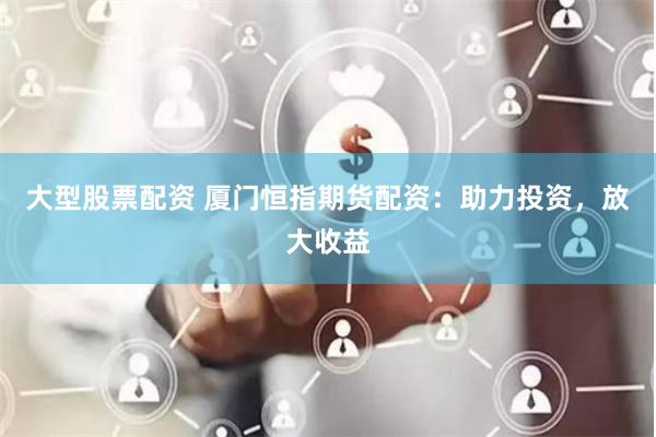大型股票配资 厦门恒指期货配资：助力投资，放大收益