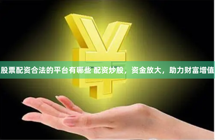 股票配资合法的平台有哪些 配资炒股，资金放大，助力财富增值