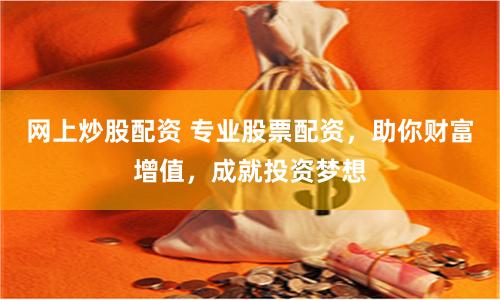 网上炒股配资 专业股票配资，助你财富增值，成就投资梦想