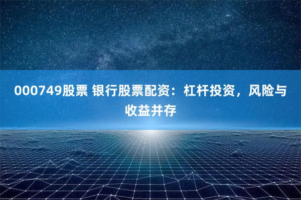 000749股票 银行股票配资：杠杆投资，风险与收益并存