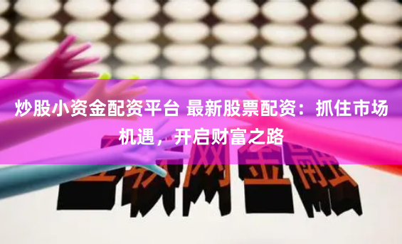 炒股小资金配资平台 最新股票配资：抓住市场机遇，开启财富之路
