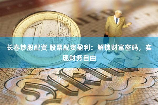长春炒股配资 股票配资盈利：解锁财富密码，实现财务自由