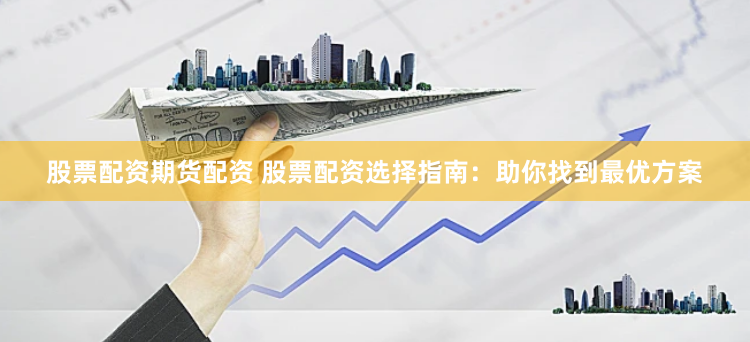 股票配资期货配资 股票配资选择指南：助你找到最优方案