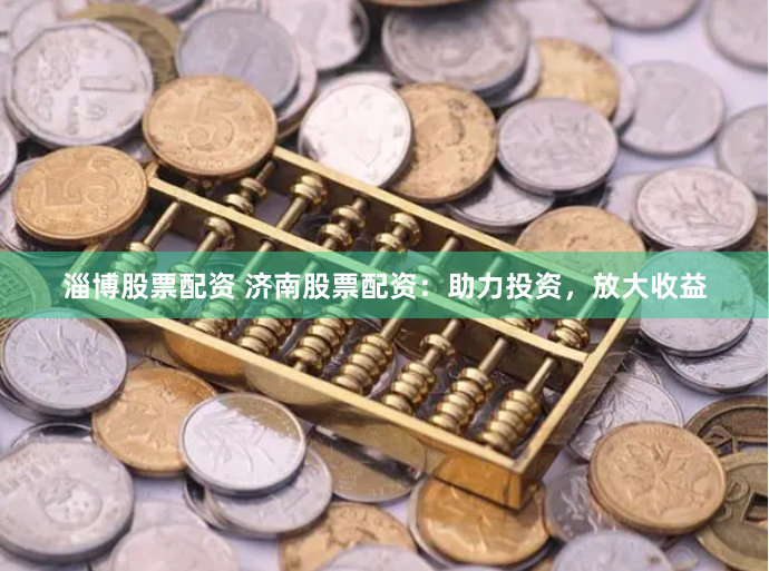 淄博股票配资 济南股票配资：助力投资，放大收益