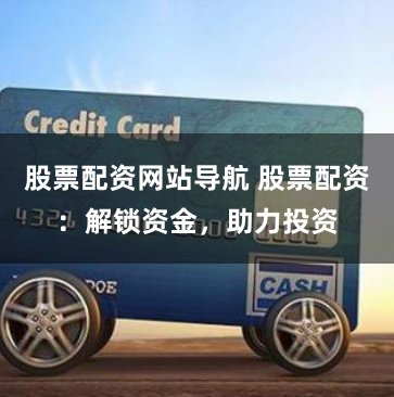 股票配资网站导航 股票配资：解锁资金，助力投资
