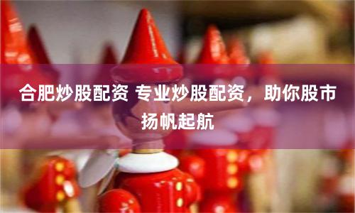合肥炒股配资 专业炒股配资，助你股市扬帆起航
