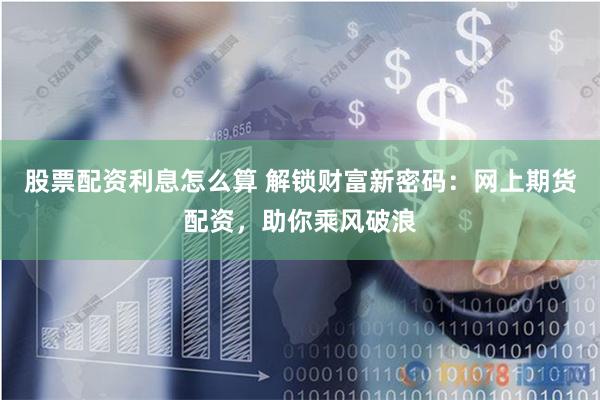 股票配资利息怎么算 解锁财富新密码：网上期货配资，助你乘风破浪