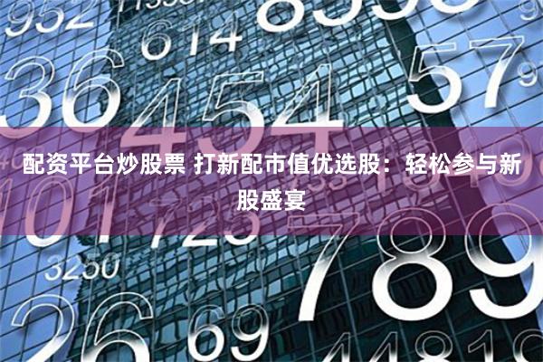 配资平台炒股票 打新配市值优选股：轻松参与新股盛宴