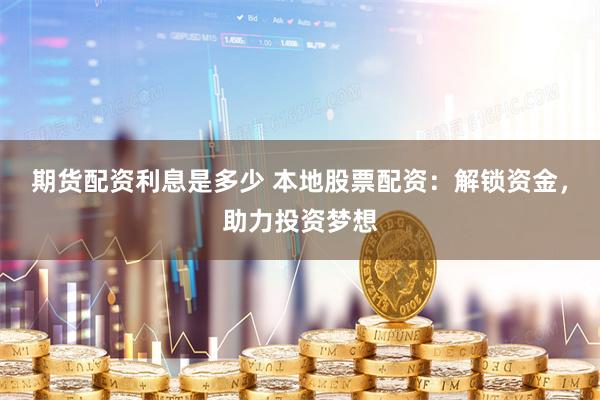 期货配资利息是多少 本地股票配资：解锁资金，助力投资梦想