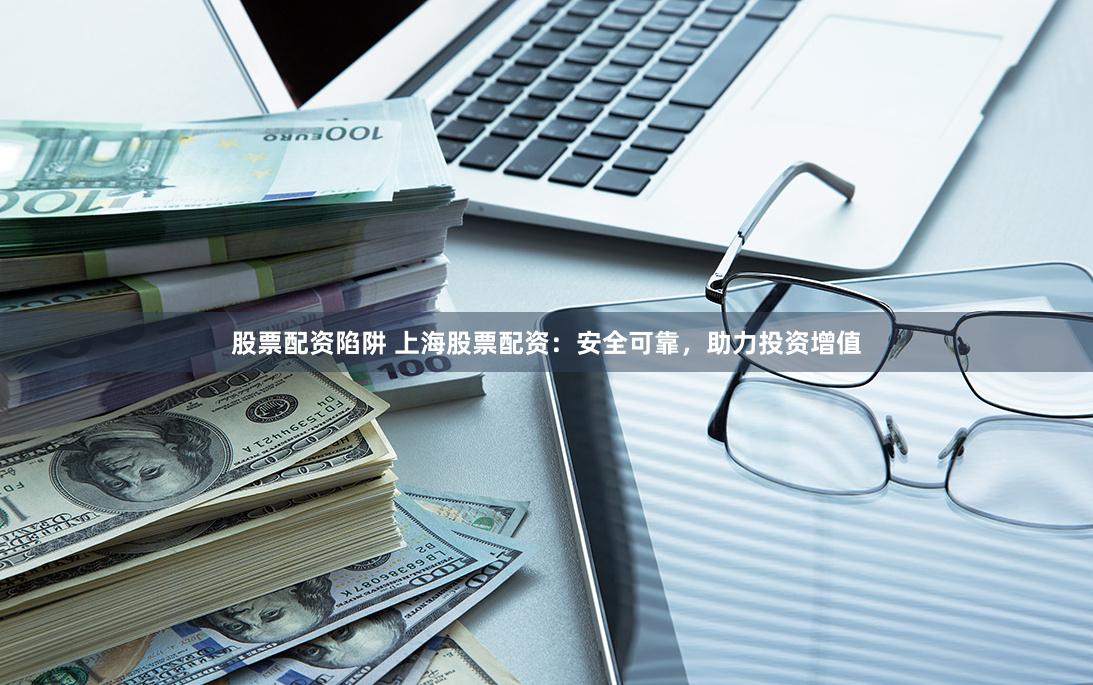 股票配资陷阱 上海股票配资：安全可靠，助力投资增值