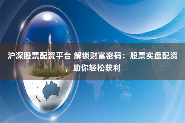 沪深股票配资平台 解锁财富密码：股票实盘配资，助你轻松获利