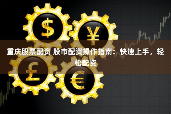 重庆股票配资 股市配资操作指南：快速上手，轻松配资