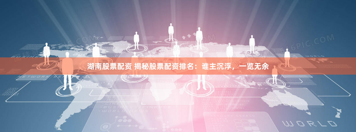 湖南股票配资 揭秘股票配资排名：谁主沉浮，一览无余