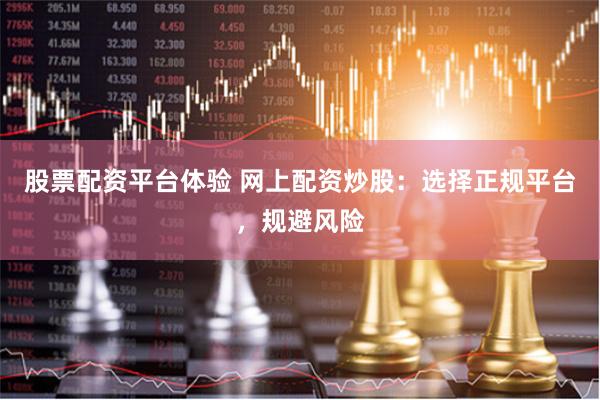 股票配资平台体验 网上配资炒股：选择正规平台，规避风险