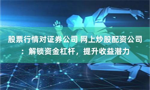 股票行情对证券公司 网上炒股配资公司：解锁资金杠杆，提升收益潜力