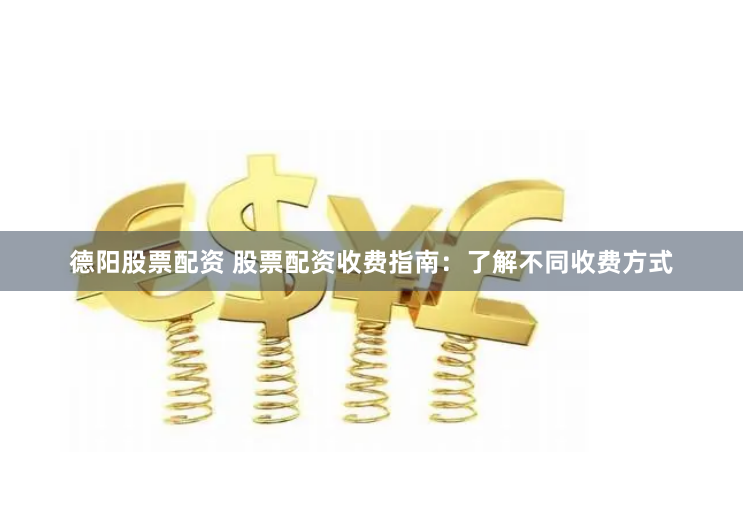 德阳股票配资 股票配资收费指南：了解不同收费方式