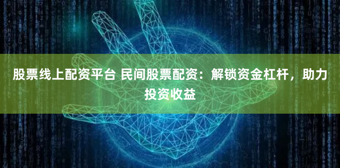 股票线上配资平台 民间股票配资：解锁资金杠杆，助力投资收益