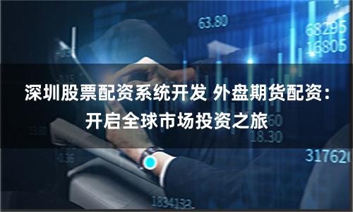 深圳股票配资系统开发 外盘期货配资：开启全球市场投资之旅