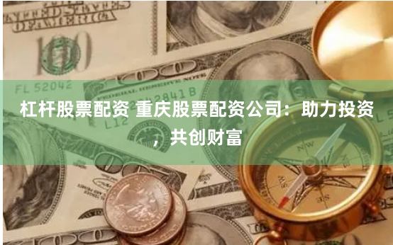 杠杆股票配资 重庆股票配资公司：助力投资，共创财富