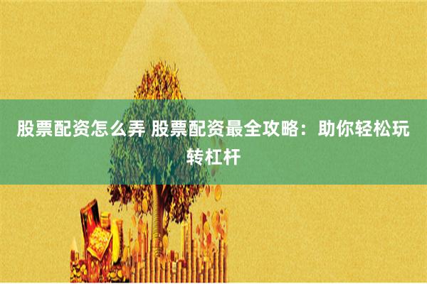 股票配资怎么弄 股票配资最全攻略：助你轻松玩转杠杆