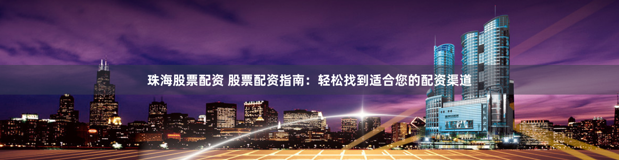 珠海股票配资 股票配资指南：轻松找到适合您的配资渠道