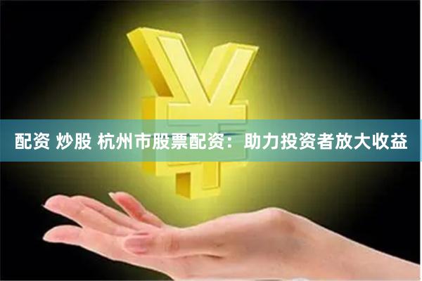 配资 炒股 杭州市股票配资：助力投资者放大收益
