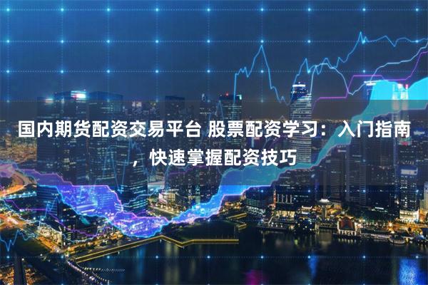 国内期货配资交易平台 股票配资学习：入门指南，快速掌握配资技巧