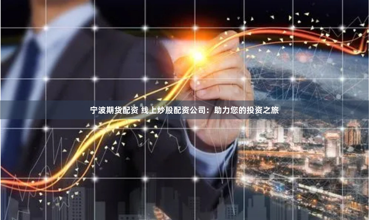 宁波期货配资 线上炒股配资公司：助力您的投资之旅