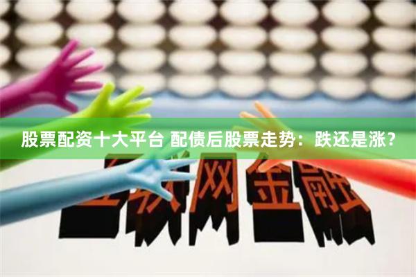 股票配资十大平台 配债后股票走势：跌还是涨？