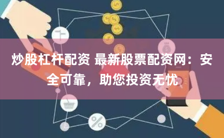 炒股杠杆配资 最新股票配资网：安全可靠，助您投资无忧