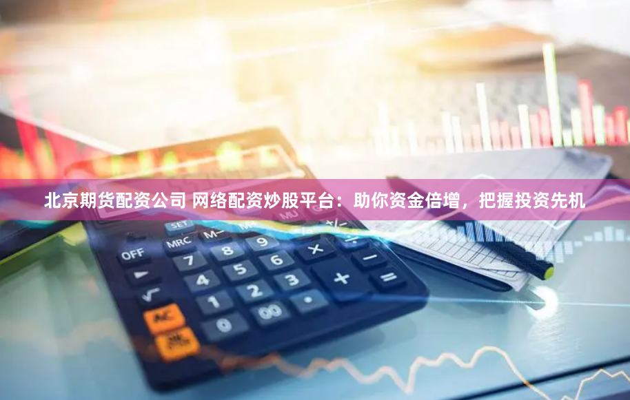 北京期货配资公司 网络配资炒股平台：助你资金倍增，把握投资先机