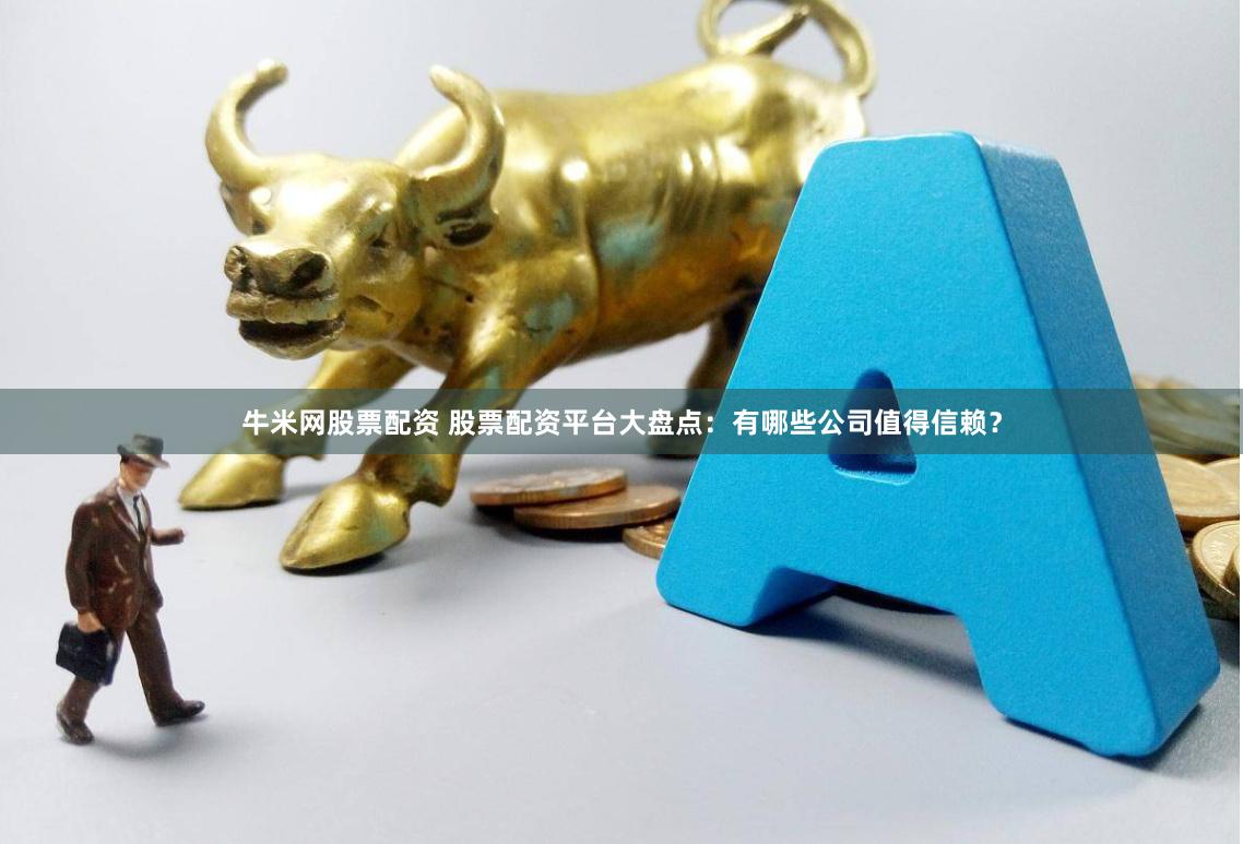 牛米网股票配资 股票配资平台大盘点：有哪些公司值得信赖？