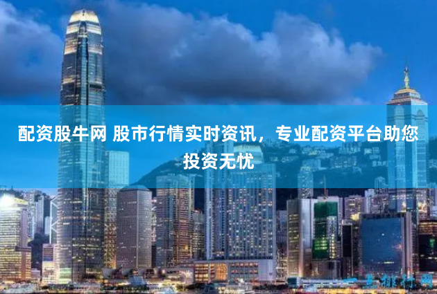 配资股牛网 股市行情实时资讯，专业配资平台助您投资无忧