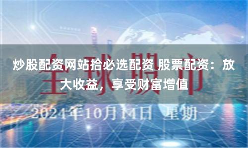 炒股配资网站拾必选配资 股票配资：放大收益，享受财富增值