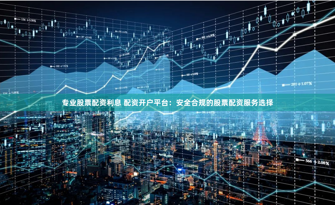 专业股票配资利息 配资开户平台：安全合规的股票配资服务选择