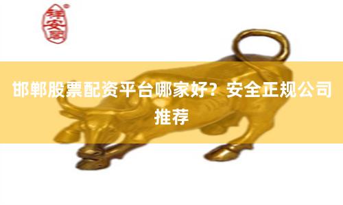 邯郸股票配资平台哪家好？安全正规公司推荐