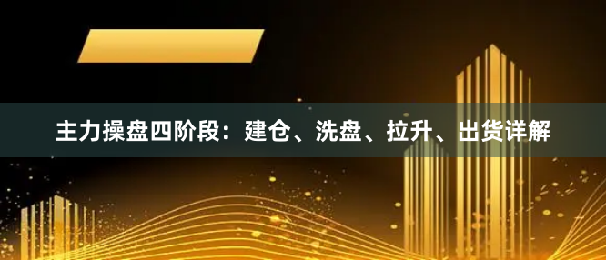 主力操盘四阶段：建仓、洗盘、拉升、出货详解