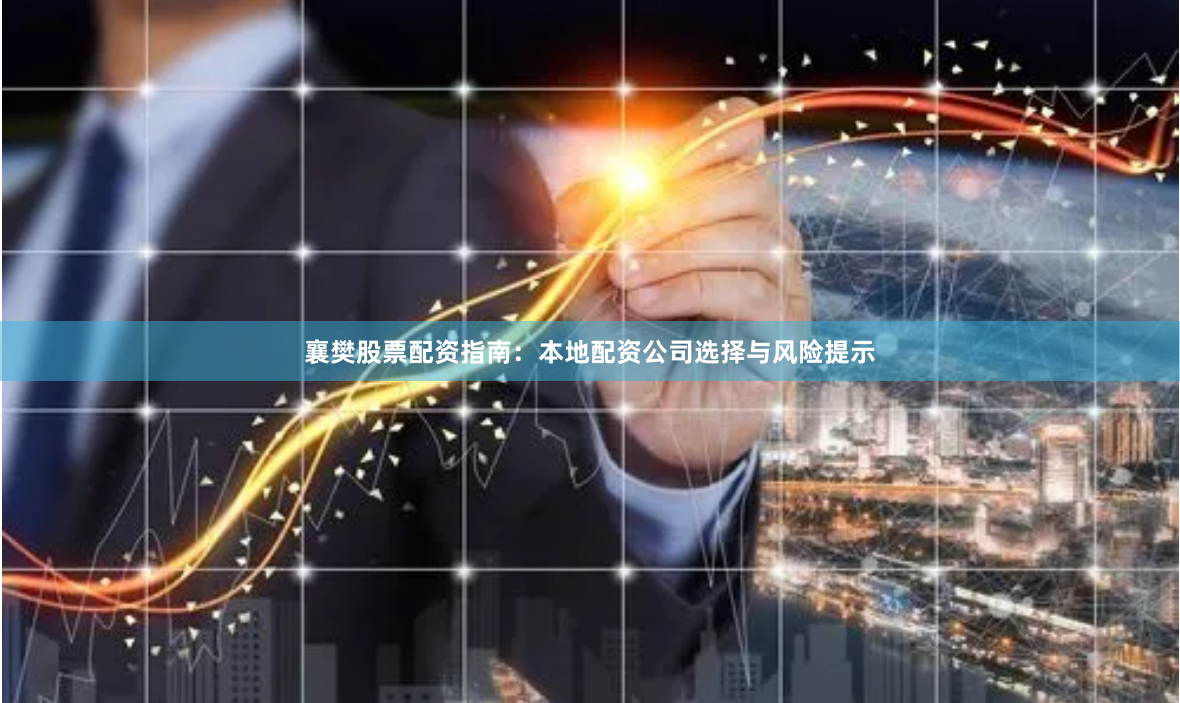 襄樊股票配资指南：本地配资公司选择与风险提示