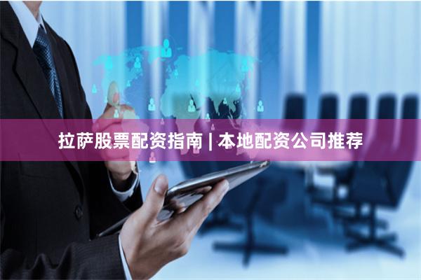 拉萨股票配资指南 | 本地配资公司推荐