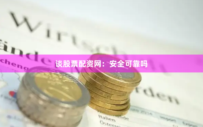 谈股票配资网：安全可靠吗