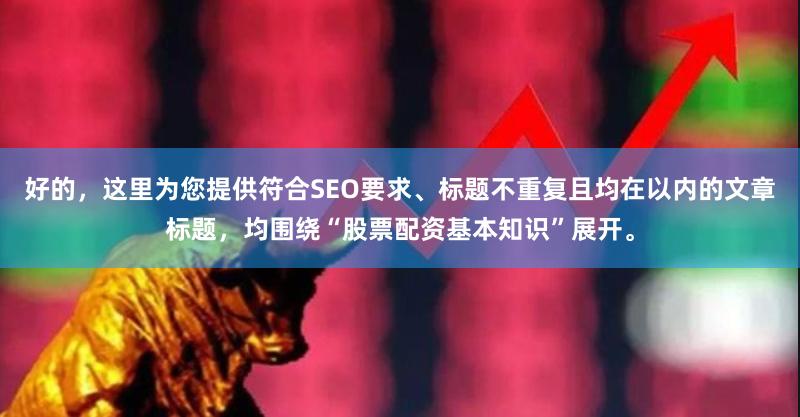 好的，这里为您提供符合SEO要求、标题不重复且均在以内的文章标题，均围绕“股票配资基本知识”展开。